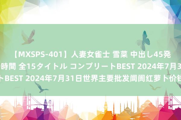 【MXSPS-401】人妻女雀士 雪菜 中出し45発+厳選21コーナー 10時間 全15タイトル コンプリートBEST 2024年7月31日世界主要批发阛阓红萝卜价钱行情