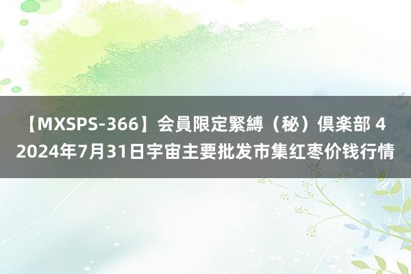 【MXSPS-366】会員限定緊縛(秘)倶楽部 4 2024年7月31日宇宙主要批发市集红枣价钱行情