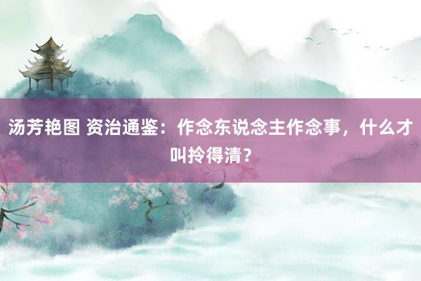 汤芳艳图 资治通鉴:作念东说念主作念事,什么才叫拎得清?