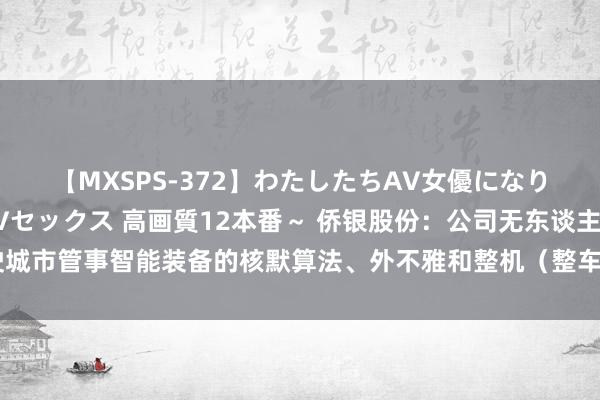 【MXSPS-372】わたしたちAV女優になりました。～初めてのAVセックス 高画質12本番～ 侨银股份：公司无东谈主驾驶城市管事智能装备的核默算法、外不雅和整机（整车）硬件联想等都为自主研发联想