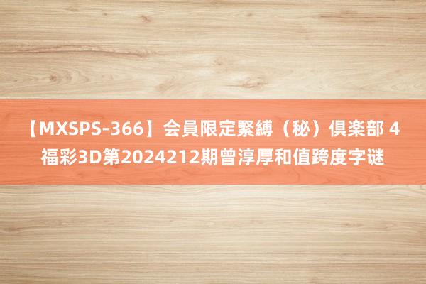 【MXSPS-366】会員限定緊縛（秘）倶楽部 4 福彩3D第2024212期曾淳厚和值跨度字谜