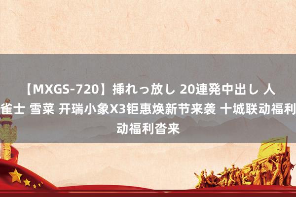 【MXGS-720】挿れっ放し 20連発中出し 人妻女雀士 雪菜 开瑞小象X3钜惠焕新节来袭 十城联动福利沓来