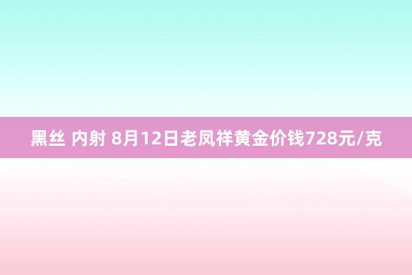黑丝 内射 8月12日老凤祥黄金价钱728元/克