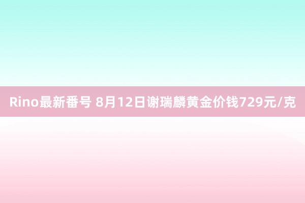 Rino最新番号 8月12日谢瑞麟黄金价钱729元/克