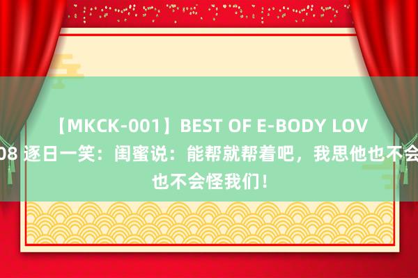 【MKCK-001】BEST OF E-BODY LOVERS 2008 逐日一笑：闺蜜说：能帮就帮着吧，我思他也不会怪我们！