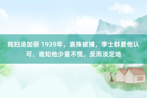贱妇汤加丽 1939年,袁殊被捕,李士群要他认可,谁知他少量不慌,反而淡定地