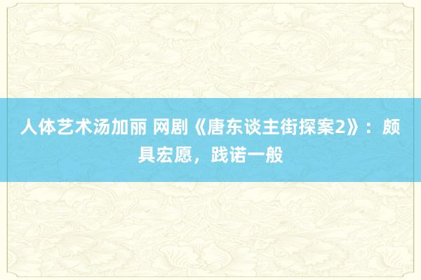 人体艺术汤加丽 网剧《唐东谈主街探案2》：颇具宏愿，践诺一般