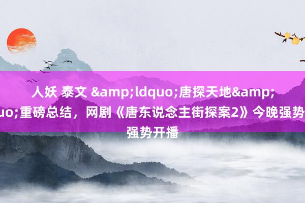 人妖 泰文 &ldquo;唐探天地&rdquo;重磅总结，网剧《唐东说念主街探案2》今晚强势开播
