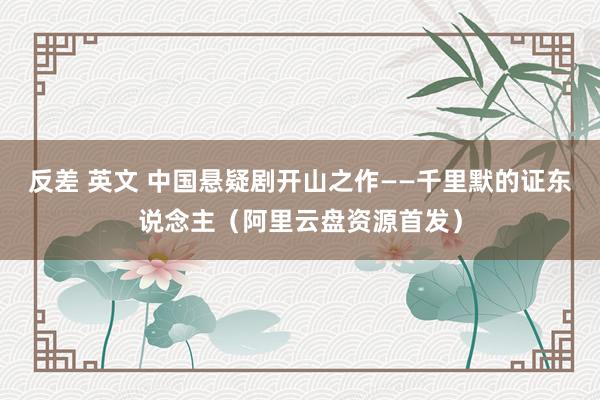 反差 英文 中国悬疑剧开山之作——千里默的证东说念主（阿里云盘资源首发）