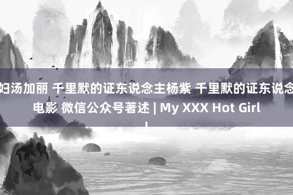 贱妇汤加丽 千里默的证东说念主杨紫 千里默的证东说念主电影 微信公众号著述 | My XXX Hot Girl