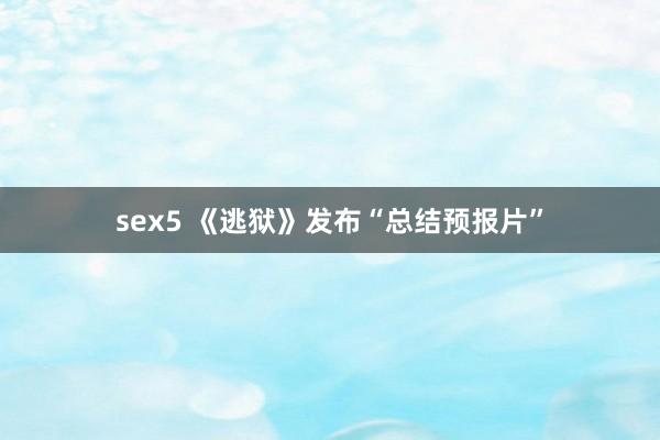 sex5 《逃狱》发布“总结预报片”