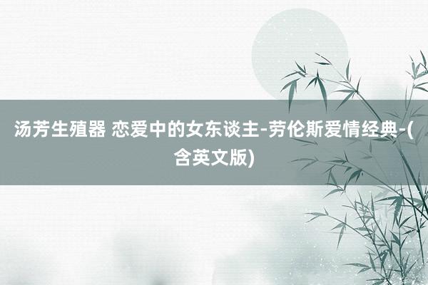 汤芳生殖器 恋爱中的女东谈主-劳伦斯爱情经典-(含英文版)