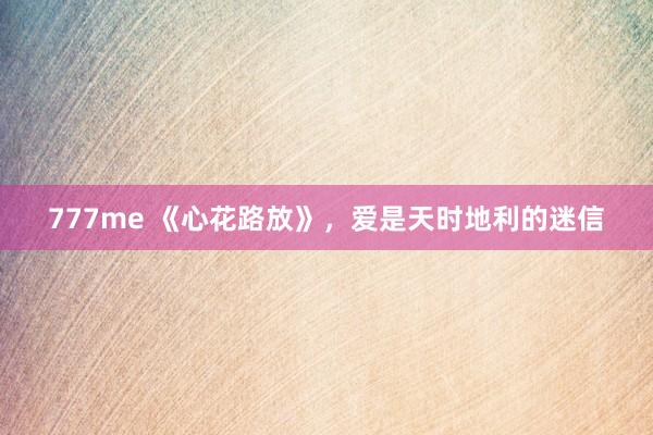 777me 《心花路放》，爱是天时地利的迷信