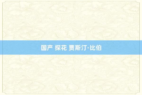 国产 探花 贾斯汀·比伯
