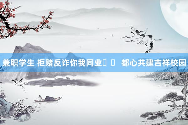 兼职学生 拒赌反诈你我同业​‍ 都心共建吉祥校园