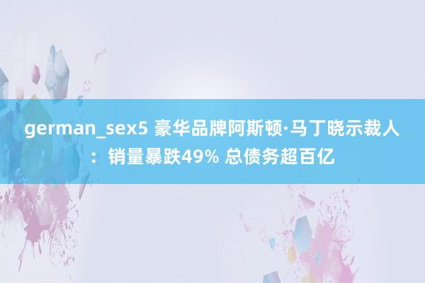 german_sex5 豪华品牌阿斯顿·马丁晓示裁人：销量暴跌49% 总债务超百亿