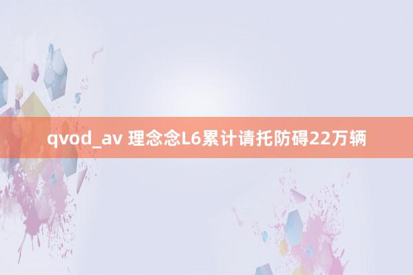 qvod_av 理念念L6累计请托防碍22万辆
