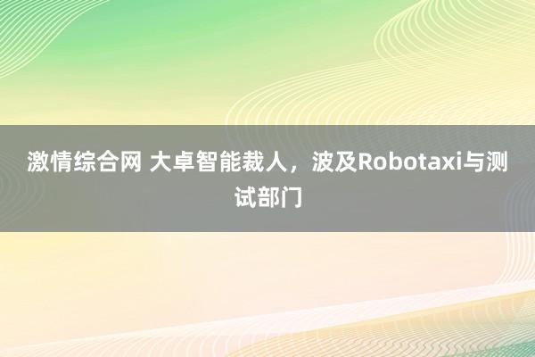 激情综合网 大卓智能裁人，波及Robotaxi与测试部门
