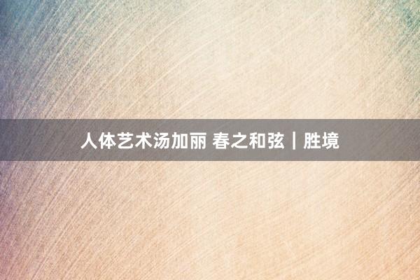 人体艺术汤加丽 春之和弦｜胜境