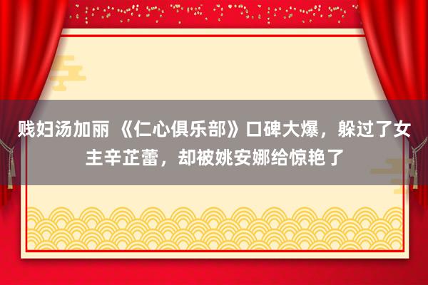 贱妇汤加丽 《仁心俱乐部》口碑大爆，躲过了女主辛芷蕾，却被姚安娜给惊艳了