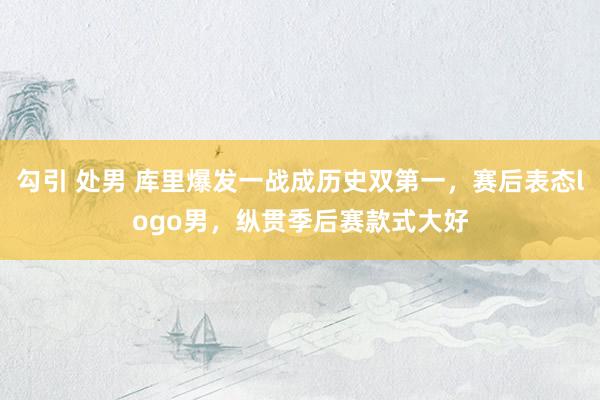 勾引 处男 库里爆发一战成历史双第一，赛后表态logo男，纵贯季后赛款式大好