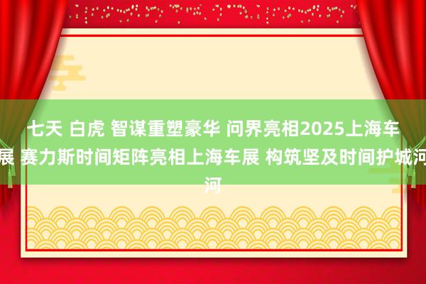 七天 白虎 智谋重塑豪华 问界亮相2025上海车展 赛力斯时间矩阵亮相上海车展 构筑坚及时间护城河