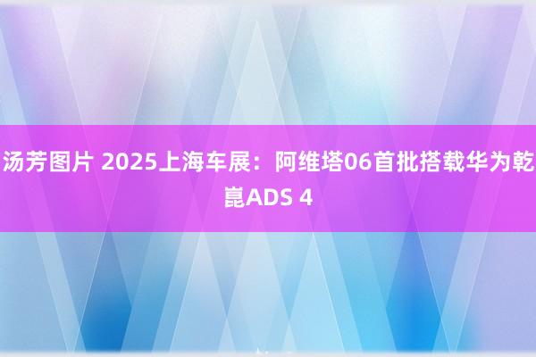 汤芳图片 2025上海车展：阿维塔06首批搭载华为乾崑ADS 4