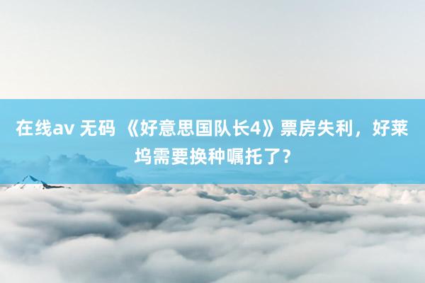 在线av 无码 《好意思国队长4》票房失利，好莱坞需要换种嘱托了？