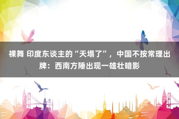 裸舞 印度东谈主的“天塌了”，中国不按常理出牌：西南方陲出现一雄壮暗影