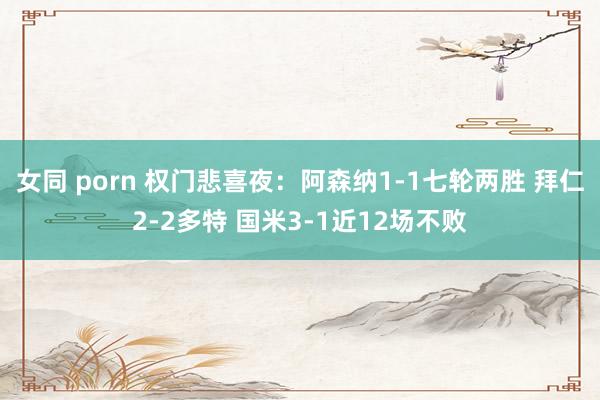 女同 porn 权门悲喜夜：阿森纳1-1七轮两胜 拜仁2-2多特 国米3-1近12场不败