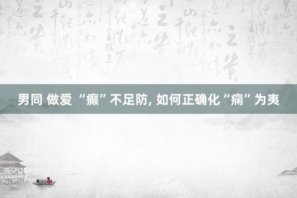 男同 做爱 “癫”不足防， 如何正确化“痫”为夷