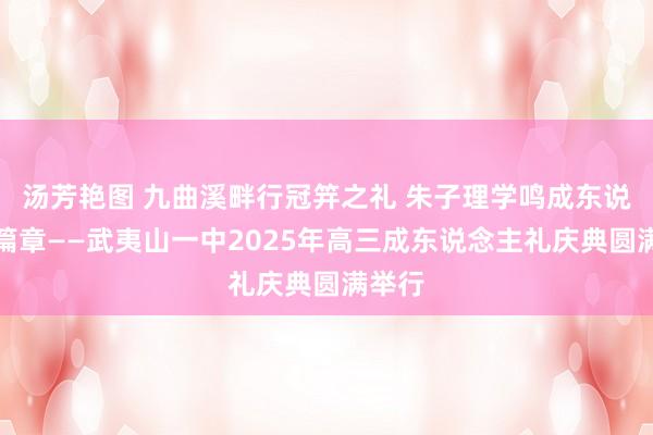 汤芳艳图 九曲溪畔行冠笄之礼 朱子理学鸣成东说念主篇章——武夷山一中2025年高三成东说念主礼庆典圆满举行