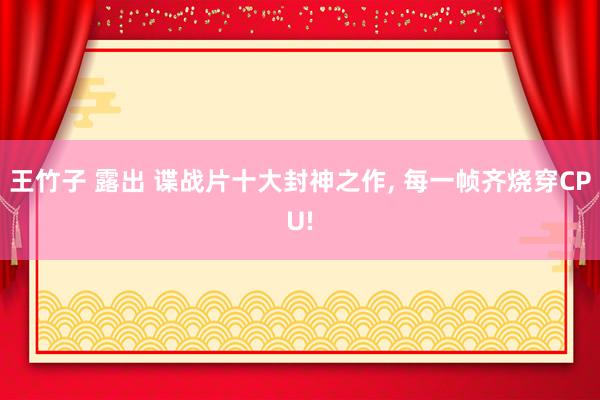 王竹子 露出 谍战片十大封神之作， 每一帧齐烧穿CPU!