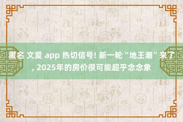 匿名 文爱 app 热切信号! 新一轮“地王潮”来了， 2025年的房价很可能超乎念念象
