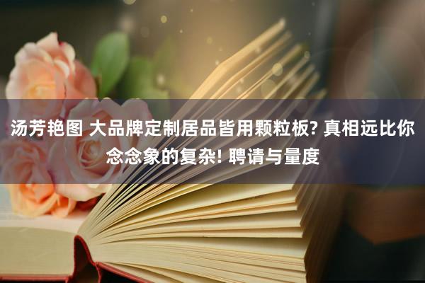 汤芳艳图 大品牌定制居品皆用颗粒板? 真相远比你念念象的复杂! 聘请与量度