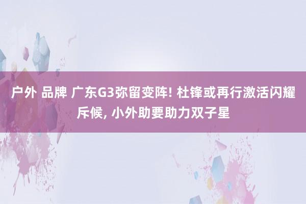 户外 品牌 广东G3弥留变阵! 杜锋或再行激活闪耀斥候， 小外助要助力双子星