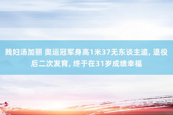 贱妇汤加丽 奥运冠军身高1米37无东谈主追， 退役后二次发育， 终于在31岁成绩幸福