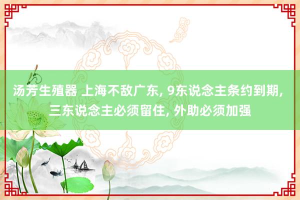 汤芳生殖器 上海不敌广东， 9东说念主条约到期， 三东说念主必须留住， 外助必须加强