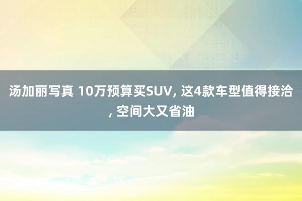汤加丽写真 10万预算买SUV， 这4款车型值得接洽， 空间大又省油