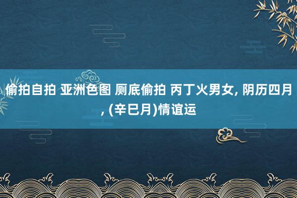偷拍自拍 亚洲色图 厕底偷拍 丙丁火男女， 阴历四月， (辛巳月)情谊运