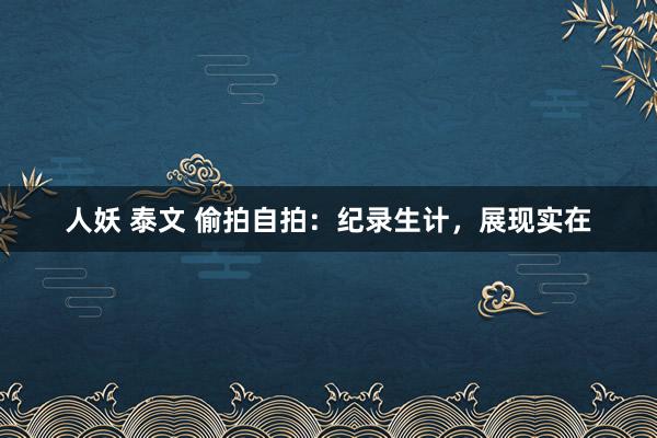 人妖 泰文 偷拍自拍：纪录生计，展现实在