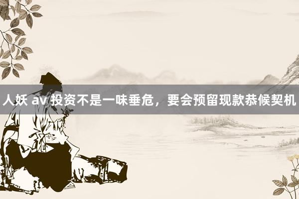 人妖 av 投资不是一味垂危，要会预留现款恭候契机
