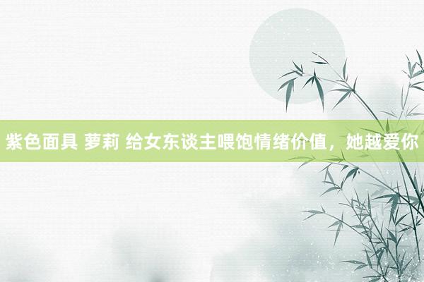 紫色面具 萝莉 给女东谈主喂饱情绪价值，她越爱你