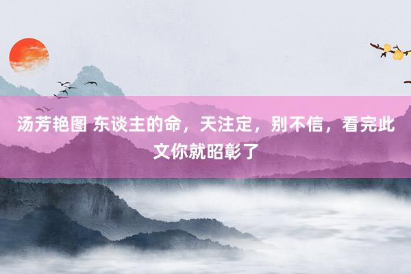 汤芳艳图 东谈主的命，天注定，别不信，看完此文你就昭彰了
