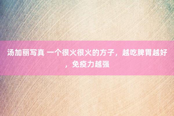 汤加丽写真 一个很火很火的方子，越吃脾胃越好，免疫力越强