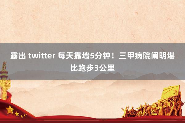 露出 twitter 每天靠墙5分钟！三甲病院阐明堪比跑步3公里