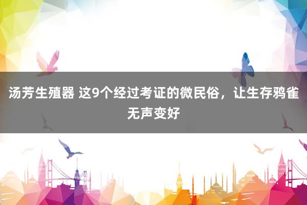 汤芳生殖器 这9个经过考证的微民俗，让生存鸦雀无声变好