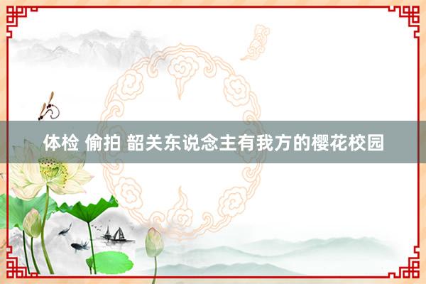 体检 偷拍 韶关东说念主有我方的樱花校园